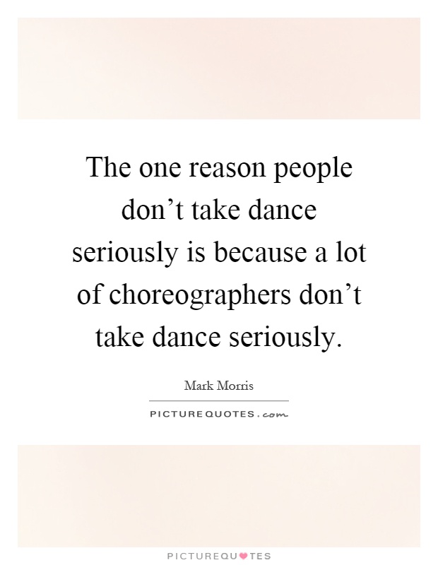 The one reason people don't take dance seriously is because a lot of choreographers don't take dance seriously Picture Quote #1