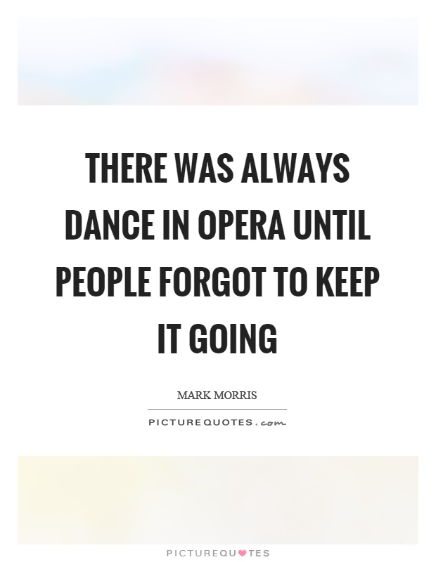There was always dance in opera until people forgot to keep it going Picture Quote #1