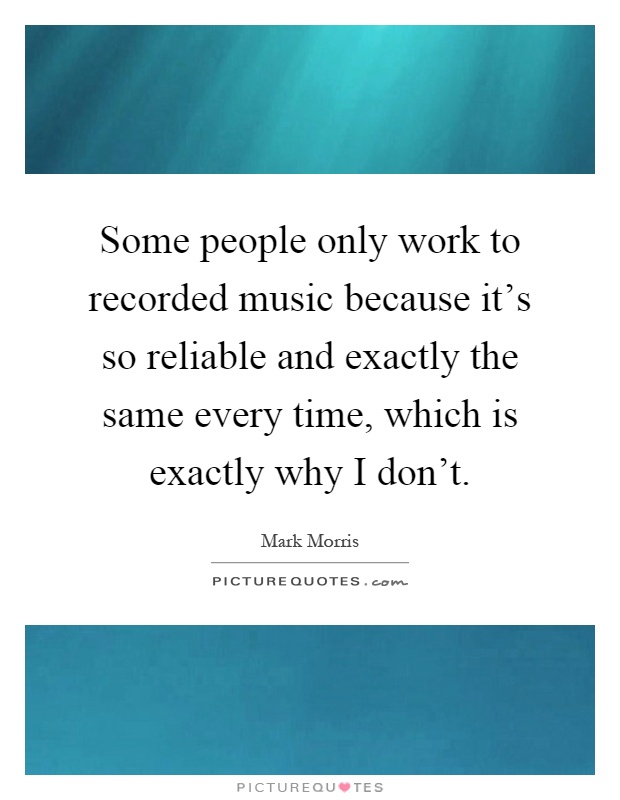 Some people only work to recorded music because it's so reliable and exactly the same every time, which is exactly why I don't Picture Quote #1
