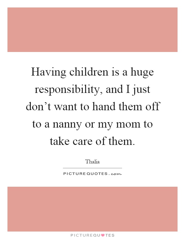 Having children is a huge responsibility, and I just don't want to hand them off to a nanny or my mom to take care of them Picture Quote #1