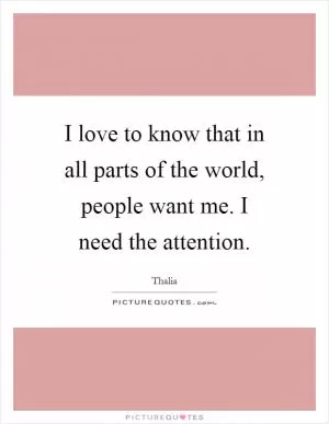 I love to know that in all parts of the world, people want me. I need the attention Picture Quote #1