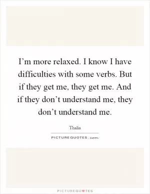 I’m more relaxed. I know I have difficulties with some verbs. But if they get me, they get me. And if they don’t understand me, they don’t understand me Picture Quote #1