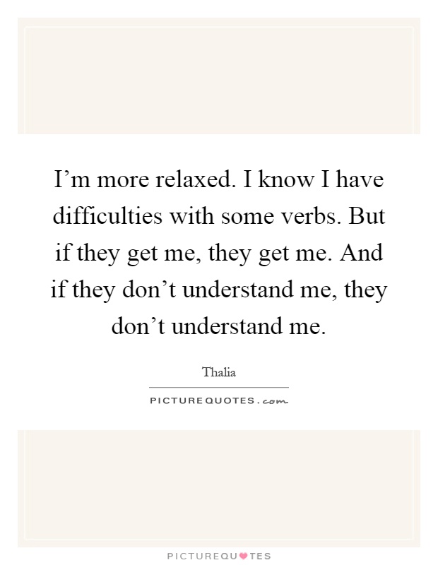 I'm more relaxed. I know I have difficulties with some verbs. But if they get me, they get me. And if they don't understand me, they don't understand me Picture Quote #1