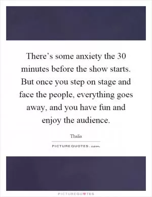 There’s some anxiety the 30 minutes before the show starts. But once you step on stage and face the people, everything goes away, and you have fun and enjoy the audience Picture Quote #1