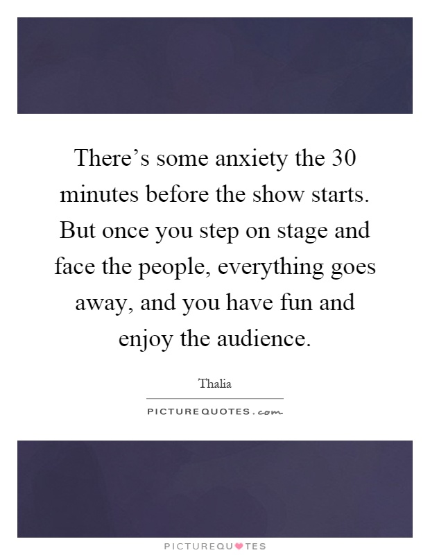 There's some anxiety the 30 minutes before the show starts. But once you step on stage and face the people, everything goes away, and you have fun and enjoy the audience Picture Quote #1