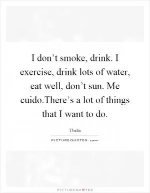 I don’t smoke, drink. I exercise, drink lots of water, eat well, don’t sun. Me cuido.There’s a lot of things that I want to do Picture Quote #1