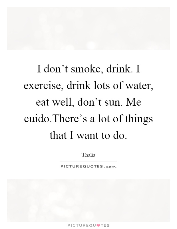 I don't smoke, drink. I exercise, drink lots of water, eat well, don't sun. Me cuido.There's a lot of things that I want to do Picture Quote #1