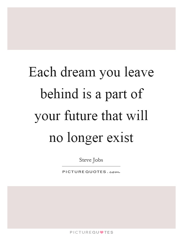 Each dream you leave behind is a part of your future that will no longer exist Picture Quote #1