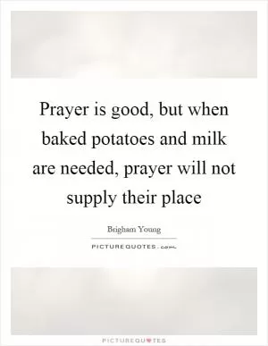 Prayer is good, but when baked potatoes and milk are needed, prayer will not supply their place Picture Quote #1
