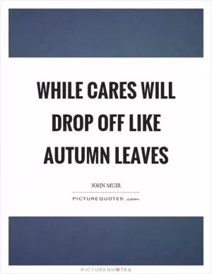 While cares will drop off like autumn leaves Picture Quote #1
