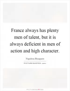 France always has plenty men of talent, but it is always deficient in men of action and high character Picture Quote #1