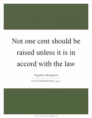 Not one cent should be raised unless it is in accord with the law Picture Quote #1