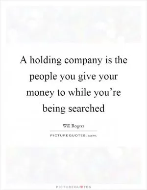 A holding company is the people you give your money to while you’re being searched Picture Quote #1