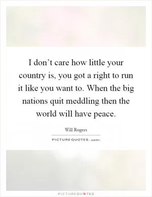 I don’t care how little your country is, you got a right to run it like you want to. When the big nations quit meddling then the world will have peace Picture Quote #1