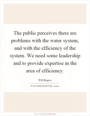 The public perceives there are problems with the water system, and with the efficiency of the system. We need some leadership and to provide expertise in the area of efficiency Picture Quote #1