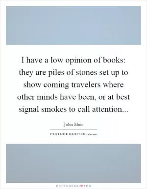 I have a low opinion of books: they are piles of stones set up to show coming travelers where other minds have been, or at best signal smokes to call attention Picture Quote #1