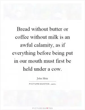 Bread without butter or coffee without milk is an awful calamity, as if everything before being put in our mouth must first be held under a cow Picture Quote #1
