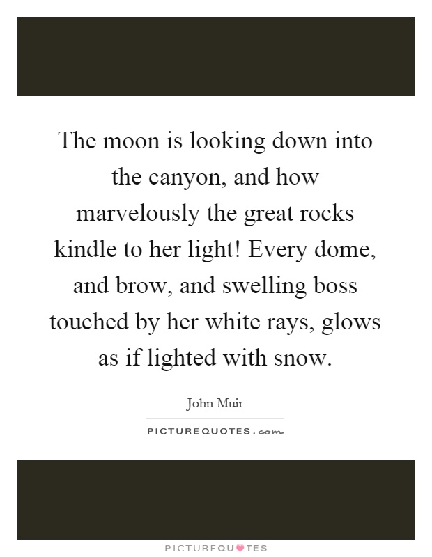 The moon is looking down into the canyon, and how marvelously the great rocks kindle to her light! Every dome, and brow, and swelling boss touched by her white rays, glows as if lighted with snow Picture Quote #1