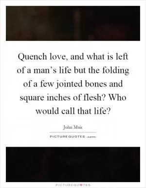 Quench love, and what is left of a man’s life but the folding of a few jointed bones and square inches of flesh? Who would call that life? Picture Quote #1