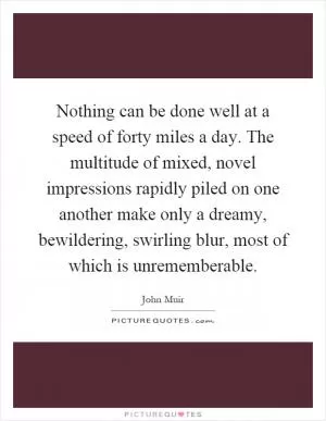 Nothing can be done well at a speed of forty miles a day. The multitude of mixed, novel impressions rapidly piled on one another make only a dreamy, bewildering, swirling blur, most of which is unrememberable Picture Quote #1