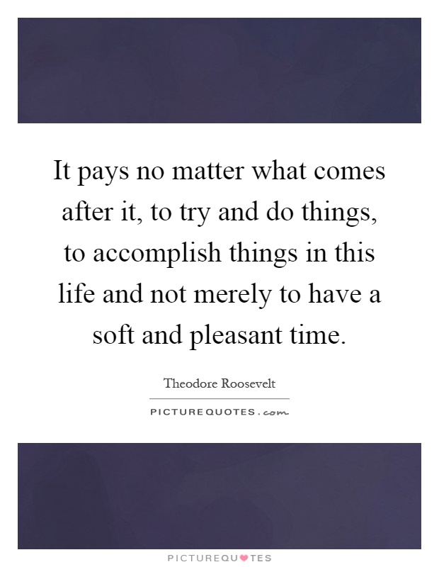 It pays no matter what comes after it, to try and do things, to accomplish things in this life and not merely to have a soft and pleasant time Picture Quote #1