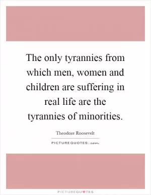 The only tyrannies from which men, women and children are suffering in real life are the tyrannies of minorities Picture Quote #1