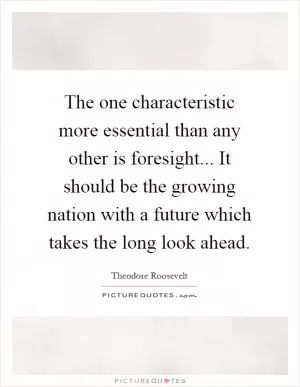 The one characteristic more essential than any other is foresight... It should be the growing nation with a future which takes the long look ahead Picture Quote #1