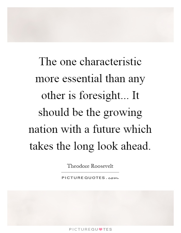 The one characteristic more essential than any other is foresight... It should be the growing nation with a future which takes the long look ahead Picture Quote #1