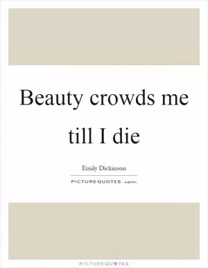 Beauty crowds me till I die Picture Quote #1