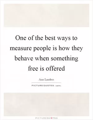 One of the best ways to measure people is how they behave when something free is offered Picture Quote #1