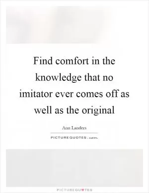 Find comfort in the knowledge that no imitator ever comes off as well as the original Picture Quote #1