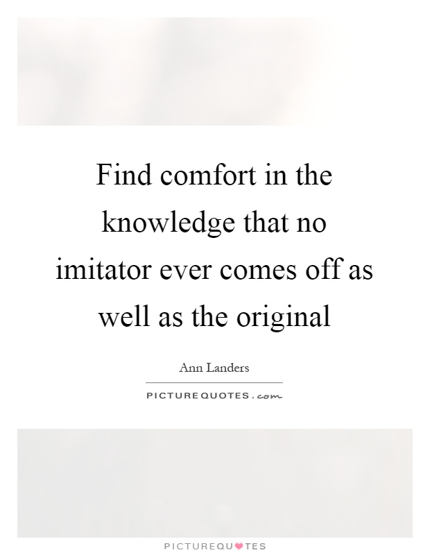 Find comfort in the knowledge that no imitator ever comes off as well as the original Picture Quote #1