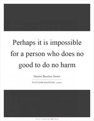 Perhaps it is impossible for a person who does no good to do no harm Picture Quote #1