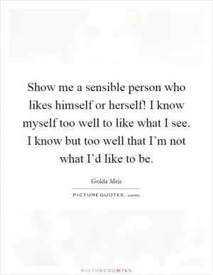 Show me a sensible person who likes himself or herself! I know myself too well to like what I see. I know but too well that I’m not what I’d like to be Picture Quote #1
