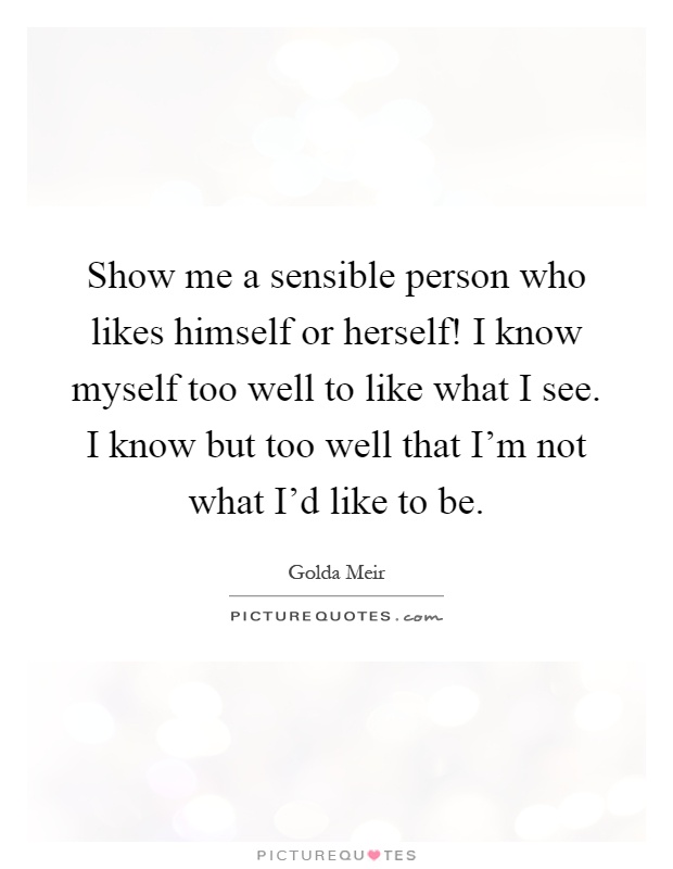Show me a sensible person who likes himself or herself! I know myself too well to like what I see. I know but too well that I'm not what I'd like to be Picture Quote #1