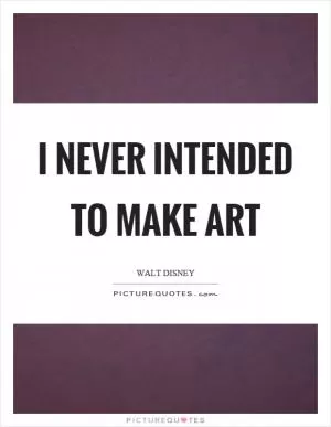 I never intended to make art Picture Quote #1