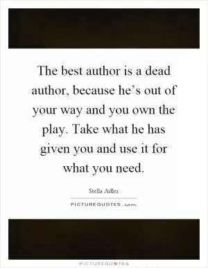 The best author is a dead author, because he’s out of your way and you own the play. Take what he has given you and use it for what you need Picture Quote #1