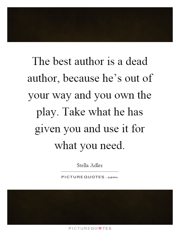 The best author is a dead author, because he's out of your way and you own the play. Take what he has given you and use it for what you need Picture Quote #1
