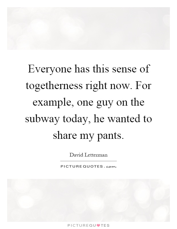 Everyone has this sense of togetherness right now. For example, one guy on the subway today, he wanted to share my pants Picture Quote #1