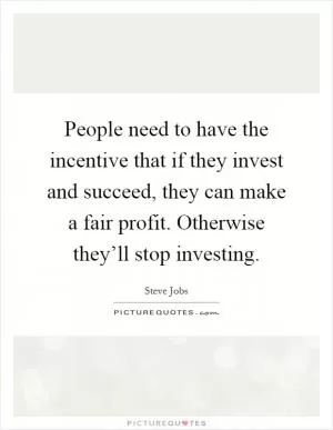 People need to have the incentive that if they invest and succeed, they can make a fair profit. Otherwise they’ll stop investing Picture Quote #1