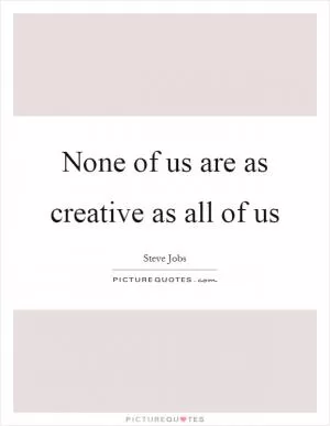 None of us are as creative as all of us Picture Quote #1