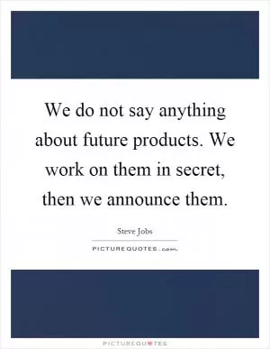We do not say anything about future products. We work on them in secret, then we announce them Picture Quote #1