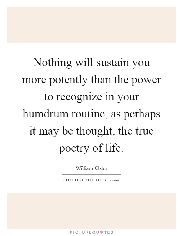Nothing will sustain you more potently than the power to recognize in your humdrum routine, as perhaps it may be thought, the true poetry of life Picture Quote #1