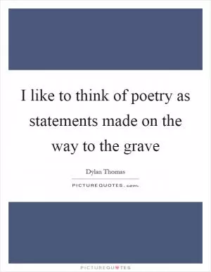 I like to think of poetry as statements made on the way to the grave Picture Quote #1