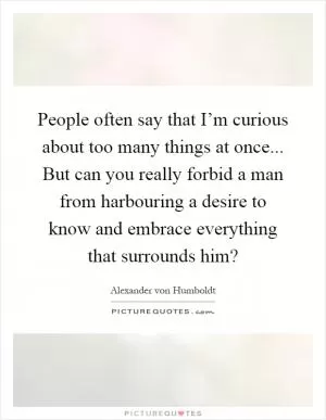 People often say that I’m curious about too many things at once... But can you really forbid a man from harbouring a desire to know and embrace everything that surrounds him? Picture Quote #1