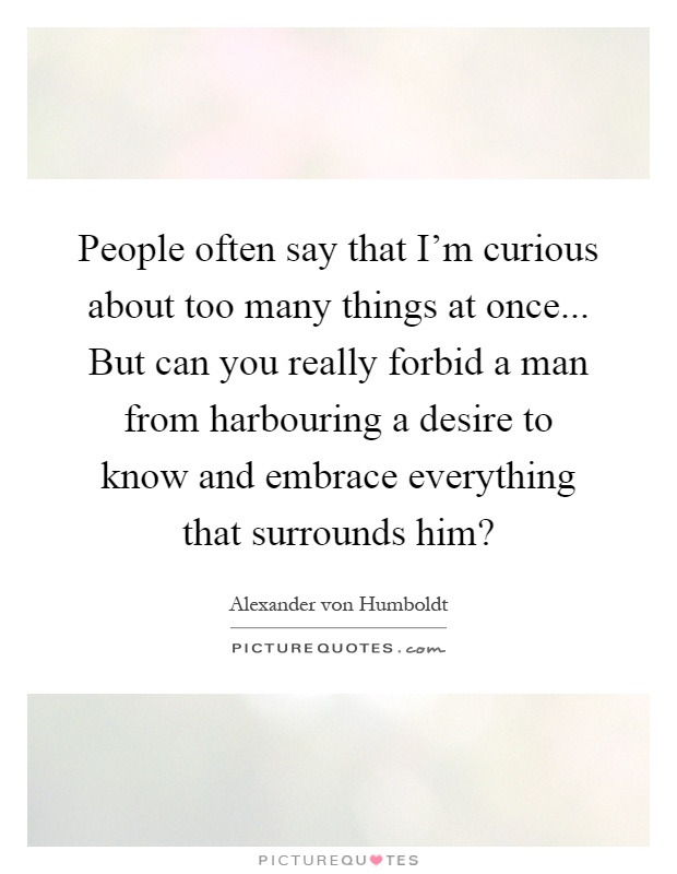 People often say that I'm curious about too many things at once... But can you really forbid a man from harbouring a desire to know and embrace everything that surrounds him? Picture Quote #1