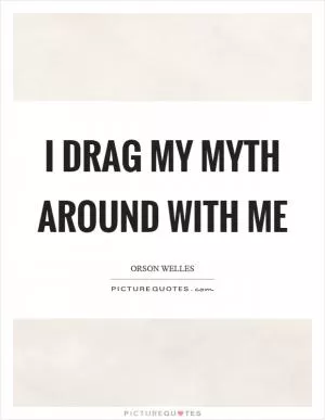 I drag my myth around with me Picture Quote #1