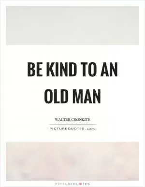 Be kind to an old man Picture Quote #1