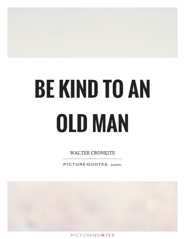 Be kind to an old man Picture Quote #1