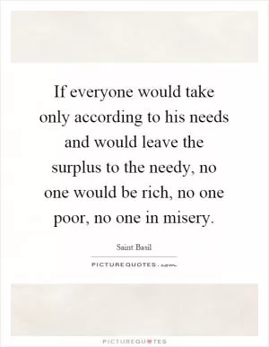 If everyone would take only according to his needs and would leave the surplus to the needy, no one would be rich, no one poor, no one in misery Picture Quote #1